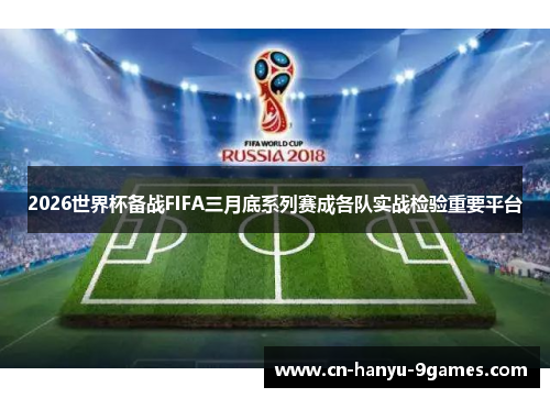 2026世界杯备战FIFA三月底系列赛成各队实战检验重要平台