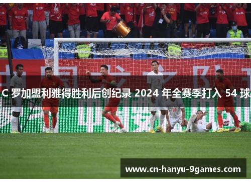 C 罗加盟利雅得胜利后创纪录 2024 年全赛季打入 54 球 C 罗加盟利雅得胜利后创纪录 2024 年全赛季打入 54 球