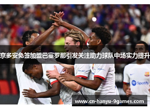 京多安免签加盟巴塞罗那引发关注助力球队中场实力提升